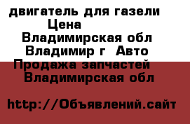 двигатель для газели  › Цена ­ 28 000 - Владимирская обл., Владимир г. Авто » Продажа запчастей   . Владимирская обл.